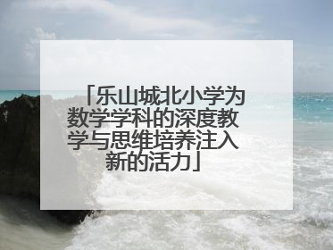 乐山城北小学为数学学科的深度教学与思维培养注入新的活力