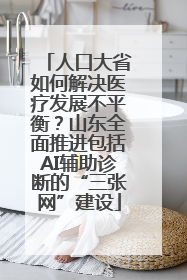 人口大省如何解决医疗发展不平衡？山东全面推进包括AI辅助诊断的“三张网”建设