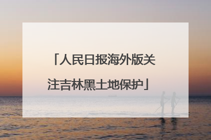 人民日报海外版关注吉林黑土地保护