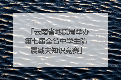 云南省地震局举办第七届全省中学生防震减灾知识竞赛
