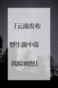 云南发布野生菌中毒风险地图