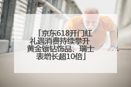京东618开门红礼遇消费持续攀升 黄金镶钻饰品、瑞士表增长超10倍