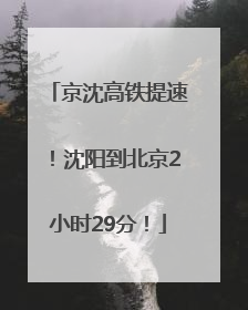 京沈高铁提速！沈阳到北京2小时29分！