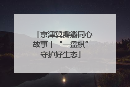 京津冀瓣瓣同心故事丨“一盘棋”守护好生态