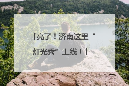 亮了！济南这里“灯光秀”上线！