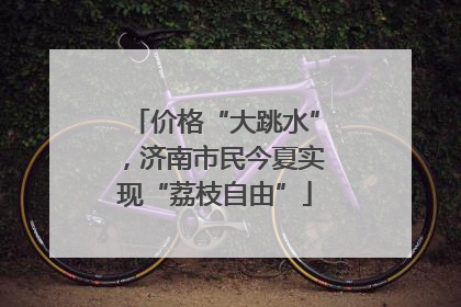 价格“大跳水”，济南市民今夏实现“荔枝自由”