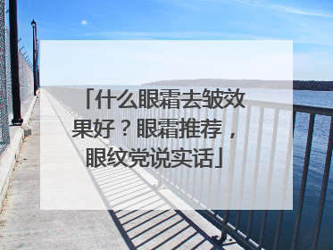 什么眼霜去皱效果好？眼霜推荐，眼纹党说实话