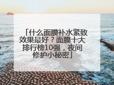 什么面膜补水紧致效果最好？面膜十大排行榜10强，夜间修护小秘密