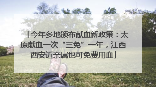 今年多地颁布献血新政策：太原献血一次“三免”一年，江西西安近亲属也可免费用血