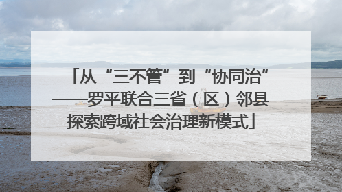 从“三不管”到“协同治”——罗平联合三省（区）邻县探索跨域社会治理新模式