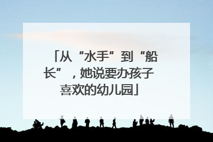 从“水手”到“船长”，她说要办孩子喜欢的幼儿园