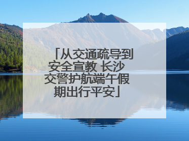 从交通疏导到安全宣教 长沙交警护航端午假期出行平安