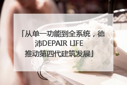 从单一功能到全系统，德沛DEPAIR LIFE推动第四代建筑发展