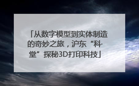 从数字模型到实体制造的奇妙之旅，沪东“科·堂”探秘3D打印科技