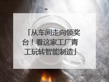 从车间走向领奖台！看这家工厂青工玩转智能制造