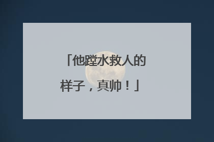他蹚水救人的样子，真帅！