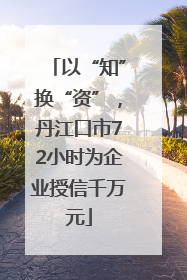以“知”换“资”，丹江口市72小时为企业授信千万元