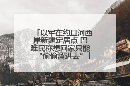 以军在约旦河西岸新建定居点 巴难民称想回家只能“偷偷溜进去”