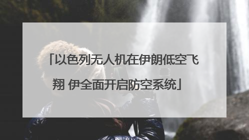 以色列无人机在伊朗低空飞翔 伊全面开启防空系统