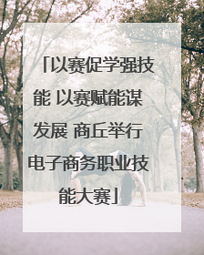 以赛促学强技能 以赛赋能谋发展 商丘举行电子商务职业技能大赛