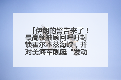 伊朗的警告来了！最高领袖顾问呼吁封锁霍尔木兹海峡，并对美海军舰艇“发动导弹袭击”