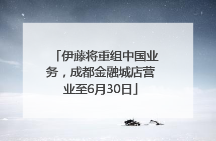 伊藤将重组中国业务，成都金融城店营业至6月30日