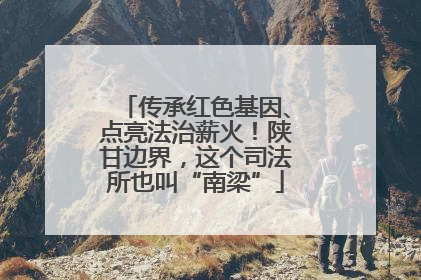 传承红色基因、点亮法治薪火！陕甘边界，这个司法所也叫“南梁”