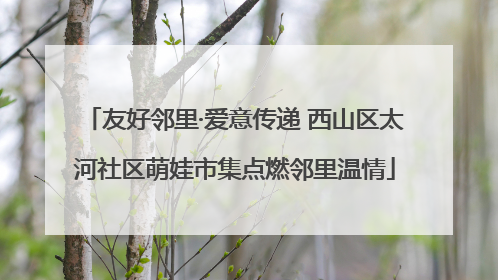 友好邻里·爱意传递 西山区太河社区萌娃市集点燃邻里温情
