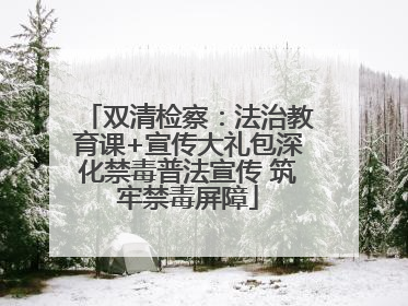 双清检察：法治教育课+宣传大礼包深化禁毒普法宣传 筑牢禁毒屏障