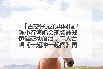 古惑仔兄弟再同框！陈小春演唱会现场被郑伊健感动落泪，二人合唱《一起冲一起闯》再现青春回忆