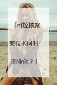 可控核聚变技术何时商业化？