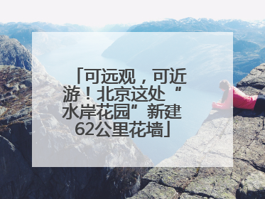 可远观，可近游！北京这处“水岸花园”新建62公里花墙
