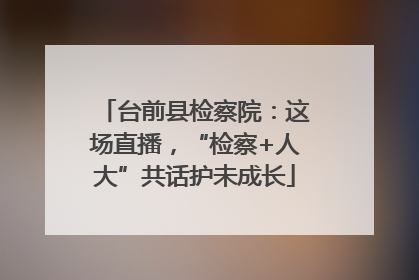 台前县检察院：这场直播，“检察+人大”共话护未成长