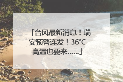 台风最新消息！瑞安预警连发！36℃高温也要来……
