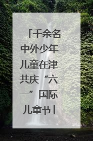 千余名中外少年儿童在津共庆“六一”国际儿童节