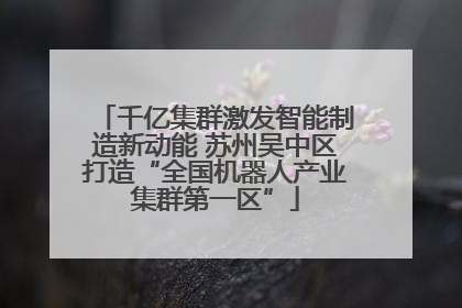 千亿集群激发智能制造新动能 苏州吴中区打造“全国机器人产业集群第一区”