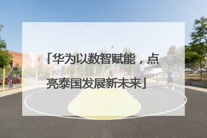 华为以数智赋能，点亮泰国发展新未来