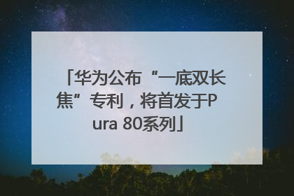 华为公布“一底双长焦”专利，将首发于Pura 80系列
