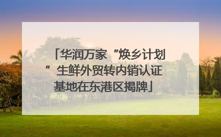 华润万家“焕乡计划”生鲜外贸转内销认证基地在东港区揭牌