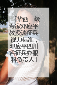 华西一级专家邓应平教授谈征兵视力标准，邓应平四川省征兵办眼科负责人
