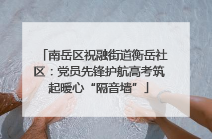 南岳区祝融街道衡岳社区：党员先锋护航高考筑起暖心“隔音墙”