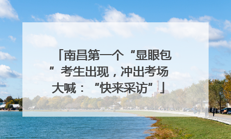 南昌第一个“显眼包”考生出现，冲出考场大喊：“快来采访”