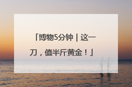 博物5分钟｜这一刀，值半斤黄金！