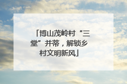 博山茂岭村“三堂”并蒂，解锁乡村文明新风