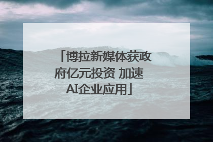 博拉新媒体获政府亿元投资 加速AI企业应用