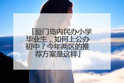 厦门岛内民办小学毕业生，如何上公办初中？今年两区的推荐方案是这样
