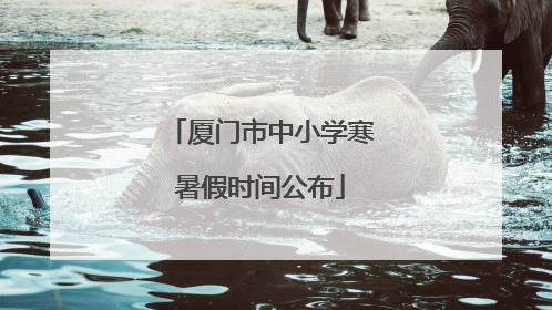 厦门市中小学寒暑假时间公布