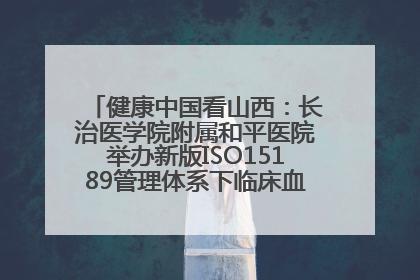 健康中国看山西：长治医学院附属和平医院举办新版ISO15189管理体系下临床血液检验培训班