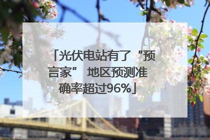光伏电站有了“预言家” 地区预测准确率超过96%