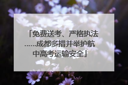 免费送考、严格执法……成都多措并举护航中高考运输安全